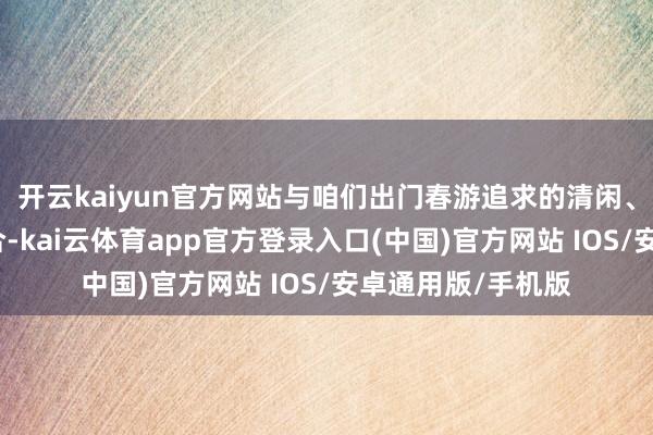 开云kaiyun官方网站与咱们出门春游追求的清闲、风景的氛围相契合-kai云体育app官方登录入口(中国)官方网站 IOS/安卓通用版/手机版