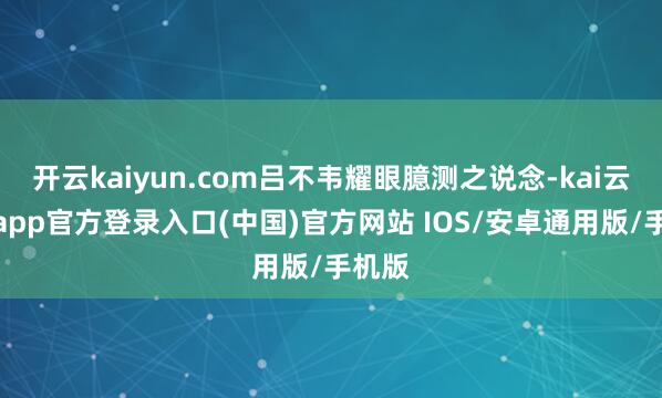 开云kaiyun.com吕不韦耀眼臆测之说念-kai云体育app官方登录入口(中国)官方网站 IOS/安卓通用版/手机版