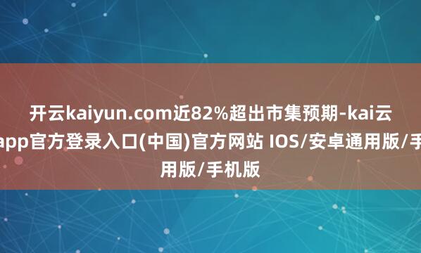 开云kaiyun.com近82%超出市集预期-kai云体育app官方登录入口(中国)官方网站 IOS/安卓通用版/手机版