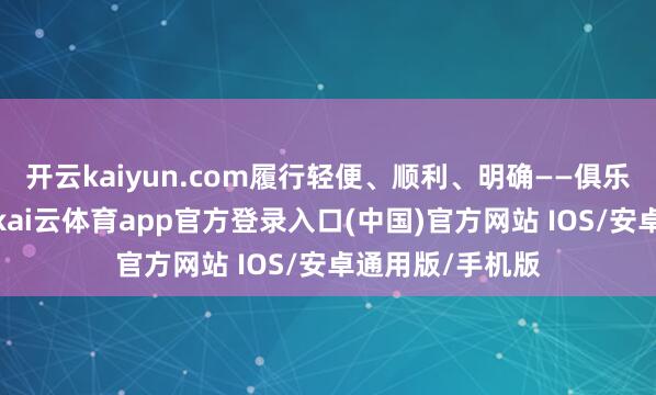 开云kaiyun.com履行轻便、顺利、明确——俱乐部思买下埃泽-kai云体育app官方登录入口(中国)官方网站 IOS/安卓通用版/手机版