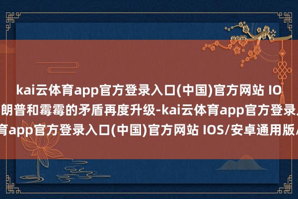 kai云体育app官方登录入口(中国)官方网站 IOS/安卓通用版/手机版特朗普和霉霉的矛盾再度升级-kai云体育app官方登录入口(中国)官方网站 IOS/安卓通用版/手机版