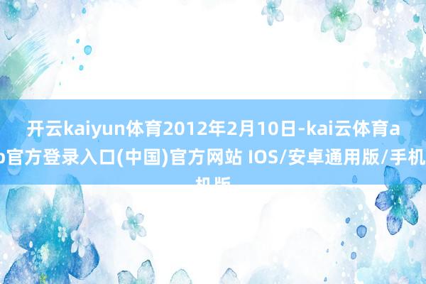 开云kaiyun体育2012年2月10日-kai云体育app官方登录入口(中国)官方网站 IOS/安卓通用版/手机版