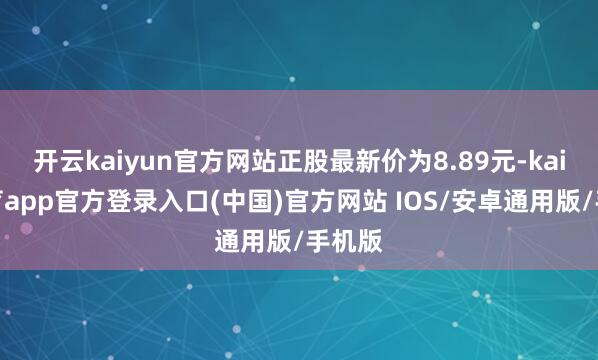 开云kaiyun官方网站正股最新价为8.89元-kai云体育app官方登录入口(中国)官方网站 IOS/安卓通用版/手机版