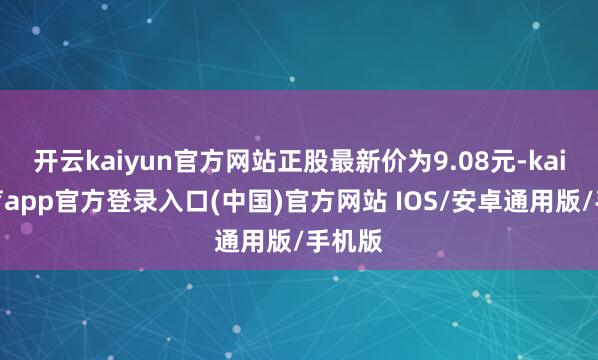 开云kaiyun官方网站正股最新价为9.08元-kai云体育app官方登录入口(中国)官方网站 IOS/安卓通用版/手机版