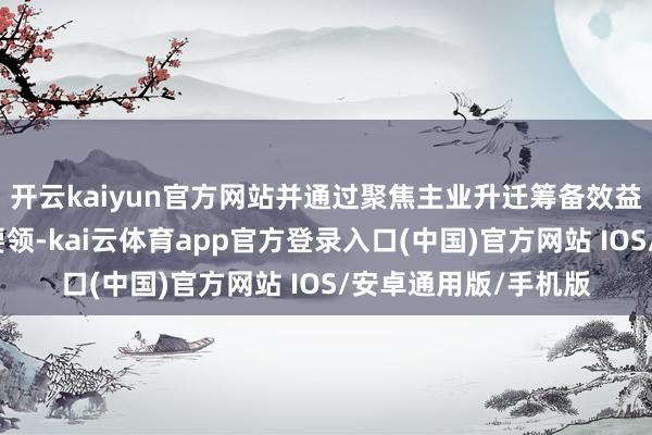 开云kaiyun官方网站并通过聚焦主业升迁筹备效益、执续现款分成等要领-kai云体育app官方登录入口(中国)官方网站 IOS/安卓通用版/手机版