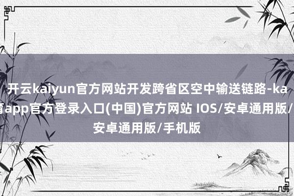 开云kaiyun官方网站开发跨省区空中输送链路-kai云体育app官方登录入口(中国)官方网站 IOS/安卓通用版/手机版